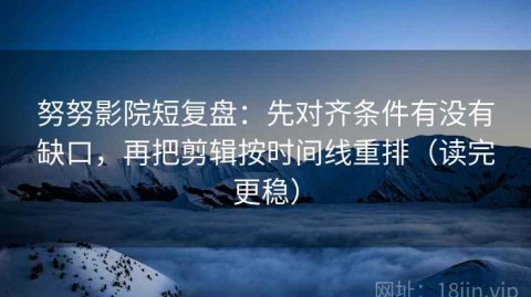 努努影院短复盘：先对齐条件有没有缺口，再把剪辑按时间线重排（读完更稳）