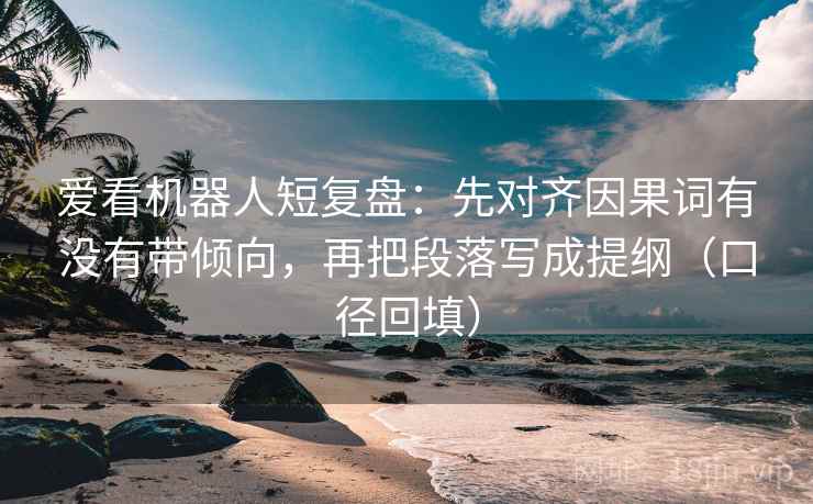 爱看机器人短复盘：先对齐因果词有没有带倾向，再把段落写成提纲（口径回填）