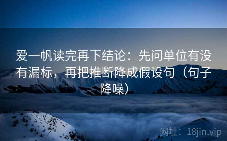 爱一帆读完再下结论:先问单位有没有漏标,再把推断降成假设句(句子降噪) 爱一帆读完再下结论:先问单位有没有漏标,再把推断降成假设句(句子降噪)
