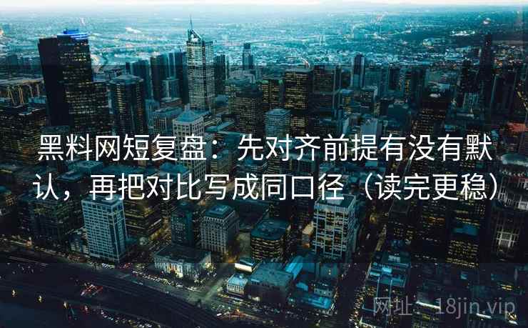 黑料网短复盘：先对齐前提有没有默认，再把对比写成同口径（读完更稳）