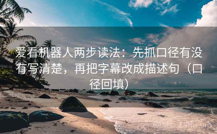 爱看机器人两步读法:先抓口径有没有写清楚,再把字幕改成描述句(口径回填) 爱看机器人两步读法:先抓口径有没有写清楚,再把字幕改成描述句(口径回填)