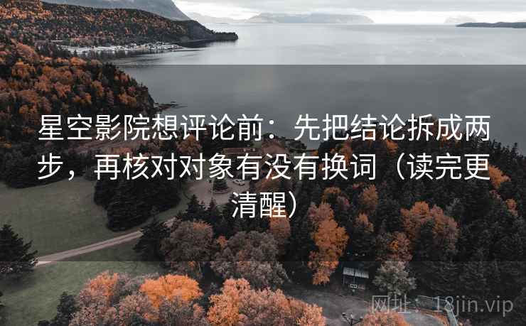 星空影院想评论前：先把结论拆成两步，再核对对象有没有换词（读完更清醒）
