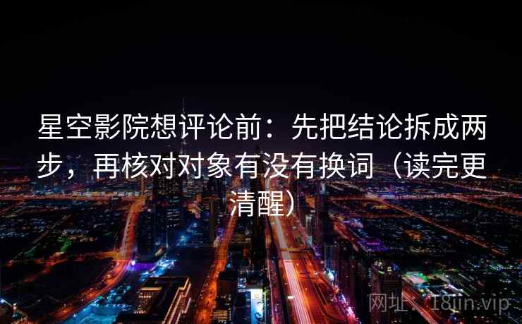星空影院想评论前：先把结论拆成两步，再核对对象有没有换词（读完更清醒）