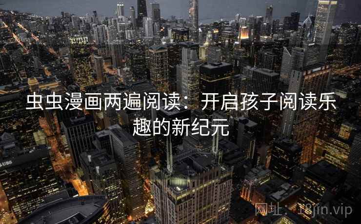 虫虫漫画两遍阅读：开启孩子阅读乐趣的新纪元