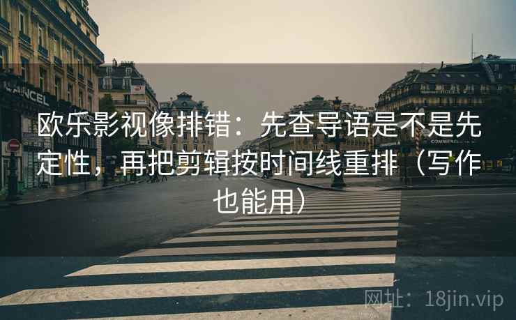 欧乐影视像排错：先查导语是不是先定性，再把剪辑按时间线重排（写作也能用）