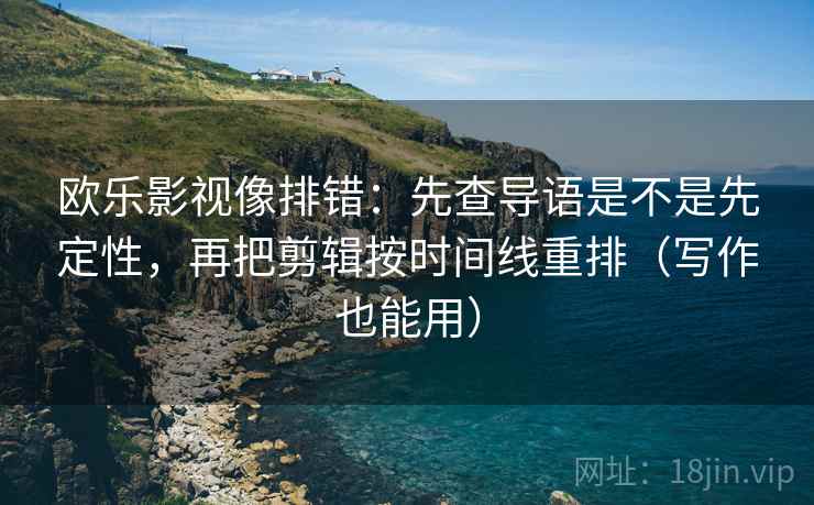 欧乐影视像排错：先查导语是不是先定性，再把剪辑按时间线重排（写作也能用）