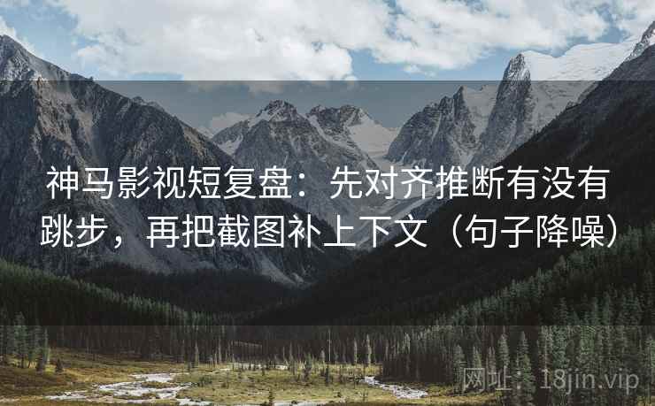 神马影视短复盘：先对齐推断有没有跳步，再把截图补上下文（句子降噪）