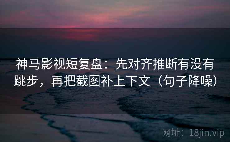 神马影视短复盘：先对齐推断有没有跳步，再把截图补上下文（句子降噪）
