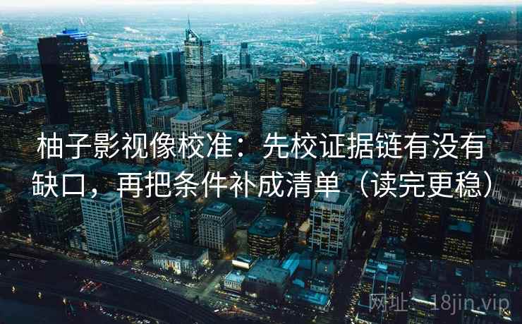 柚子影视像校准：先校证据链有没有缺口，再把条件补成清单（读完更稳）