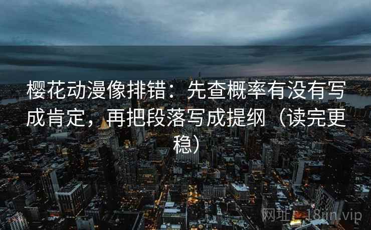 樱花动漫像排错：先查概率有没有写成肯定，再把段落写成提纲（读完更稳）
