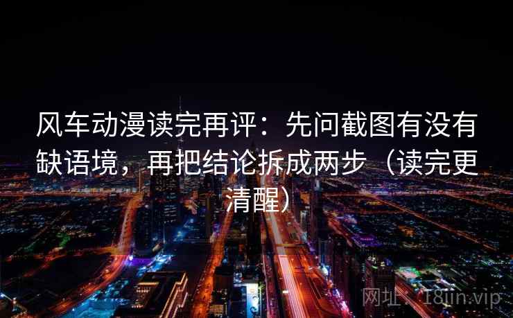 风车动漫读完再评：先问截图有没有缺语境，再把结论拆成两步（读完更清醒）
