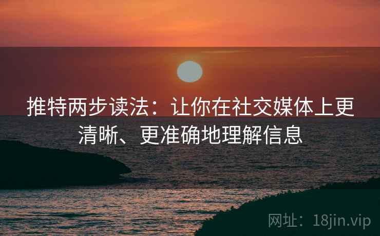 推特两步读法：让你在社交媒体上更清晰、更准确地理解信息