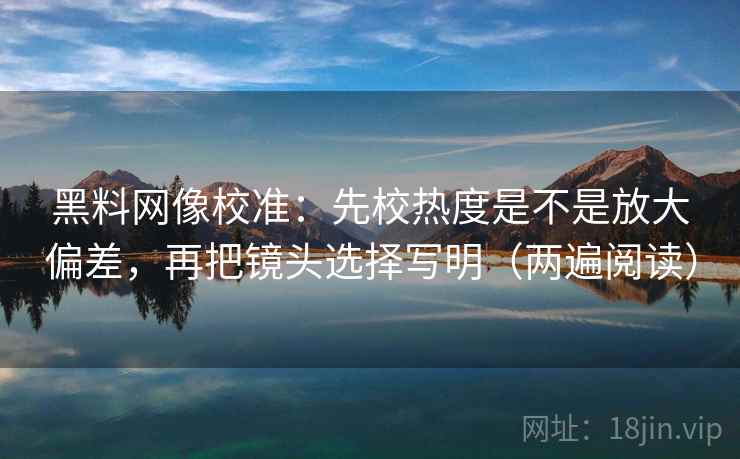 黑料网像校准：先校热度是不是放大偏差，再把镜头选择写明（两遍阅读）