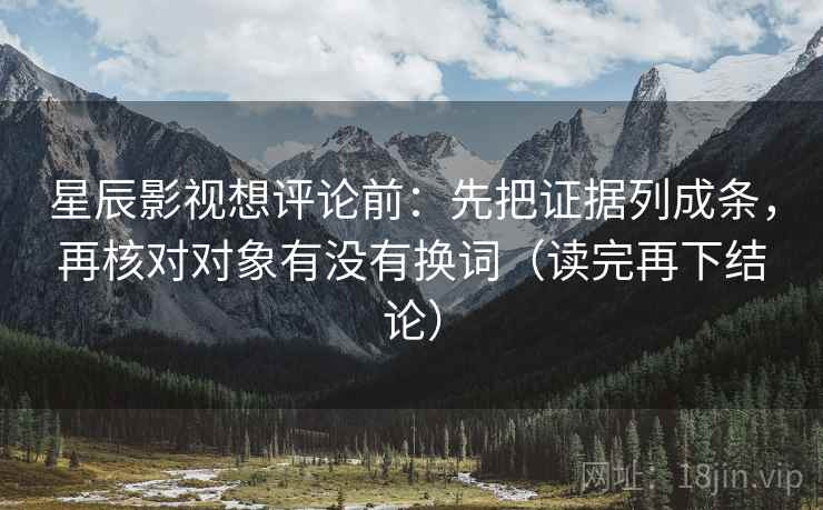 星辰影视想评论前：先把证据列成条，再核对对象有没有换词（读完再下结论）