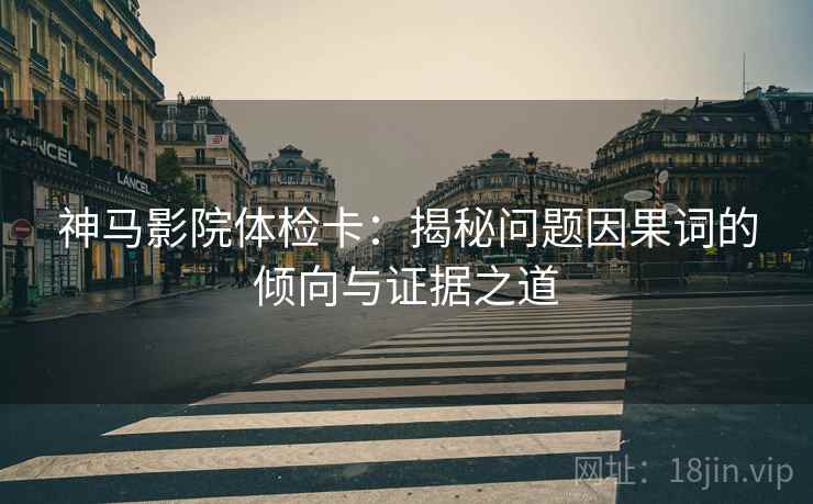 神马影院体检卡：揭秘问题因果词的倾向与证据之道