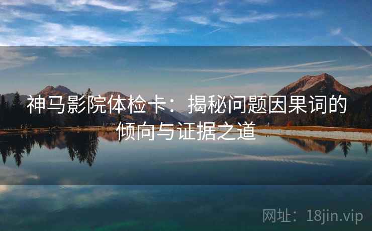 神马影院体检卡：揭秘问题因果词的倾向与证据之道