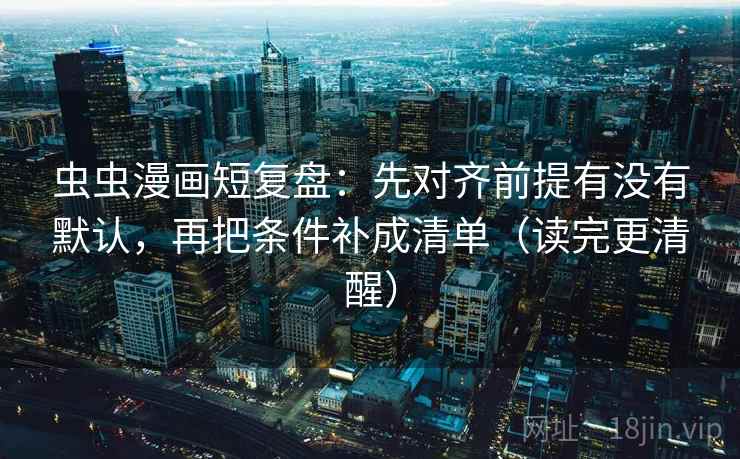 虫虫漫画短复盘：先对齐前提有没有默认，再把条件补成清单（读完更清醒）