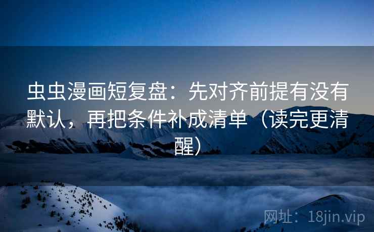 虫虫漫画短复盘：先对齐前提有没有默认，再把条件补成清单（读完更清醒）
