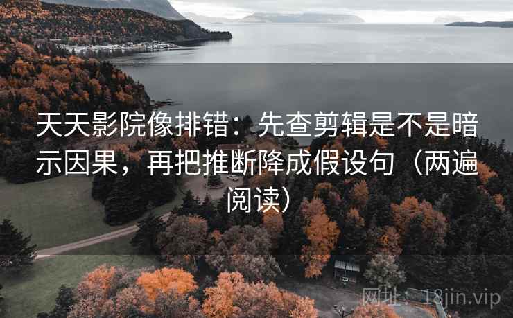 天天影院像排错：先查剪辑是不是暗示因果，再把推断降成假设句（两遍阅读）