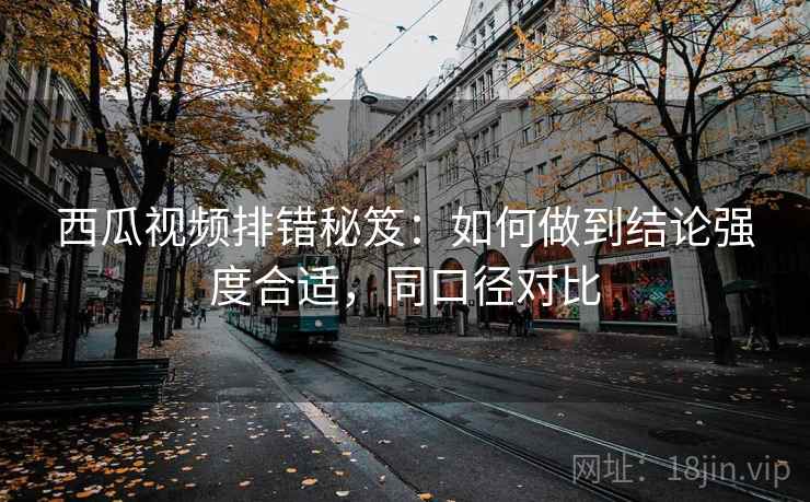 西瓜视频排错秘笈：如何做到结论强度合适，同口径对比