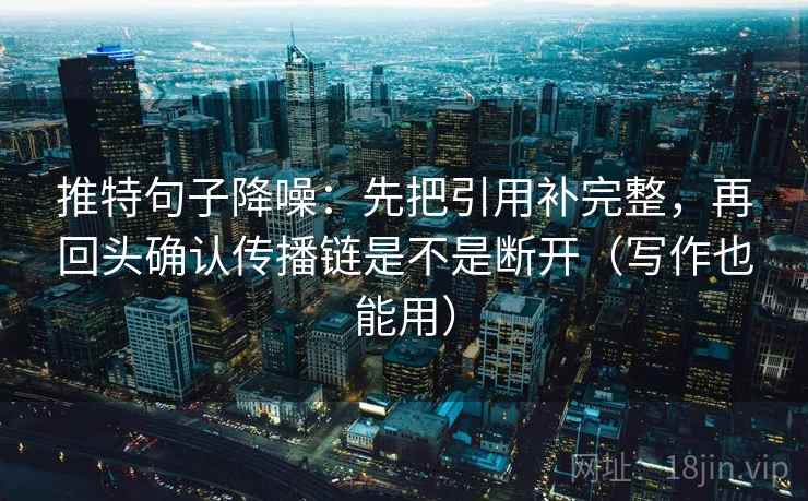 推特句子降噪：先把引用补完整，再回头确认传播链是不是断开（写作也能用）