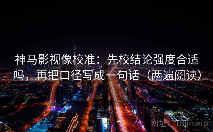 神马影视像校准：先校结论强度合适吗，再把口径写成一句话（两遍阅读）