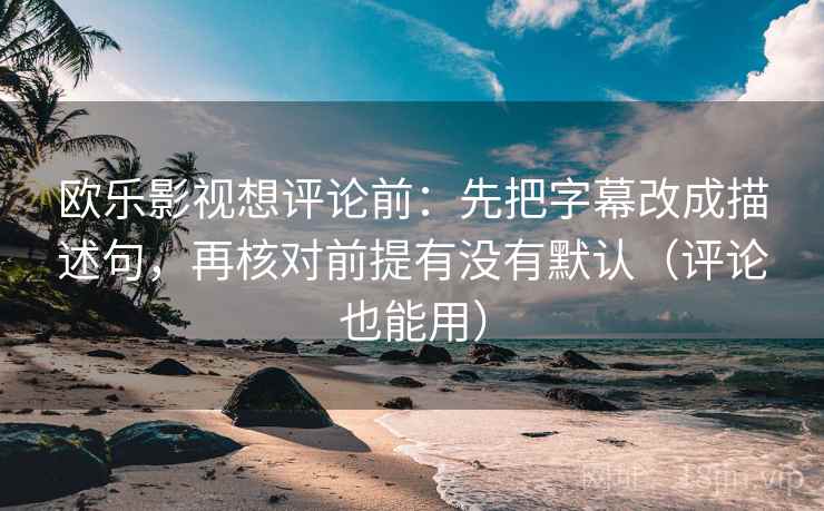 欧乐影视想评论前：先把字幕改成描述句，再核对前提有没有默认（评论也能用）