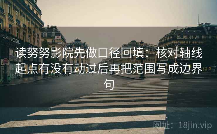 读努努影院先做口径回填：核对轴线起点有没有动过后再把范围写成边界句