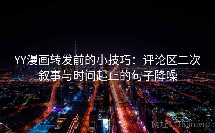 YY漫画转发前的小技巧：评论区二次叙事与时间起止的句子降噪