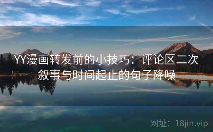 YY漫画转发前的小技巧：评论区二次叙事与时间起止的句子降噪