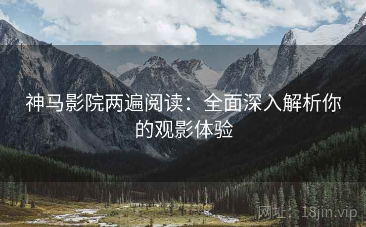 神马影院两遍阅读：全面深入解析你的观影体验