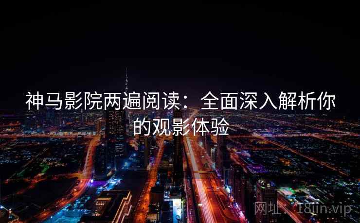 神马影院两遍阅读：全面深入解析你的观影体验