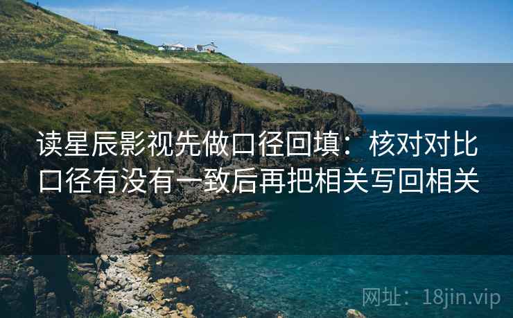 读星辰影视先做口径回填：核对对比口径有没有一致后再把相关写回相关