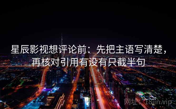 星辰影视想评论前：先把主语写清楚，再核对引用有没有只截半句