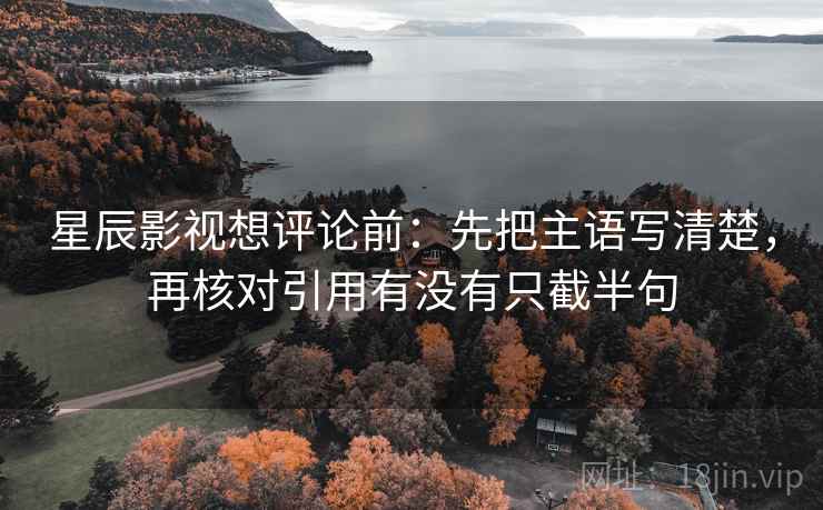 星辰影视想评论前：先把主语写清楚，再核对引用有没有只截半句