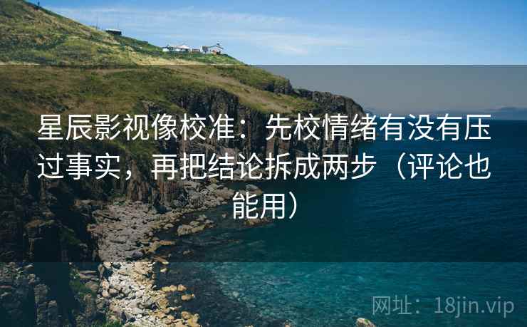 星辰影视像校准：先校情绪有没有压过事实，再把结论拆成两步（评论也能用）