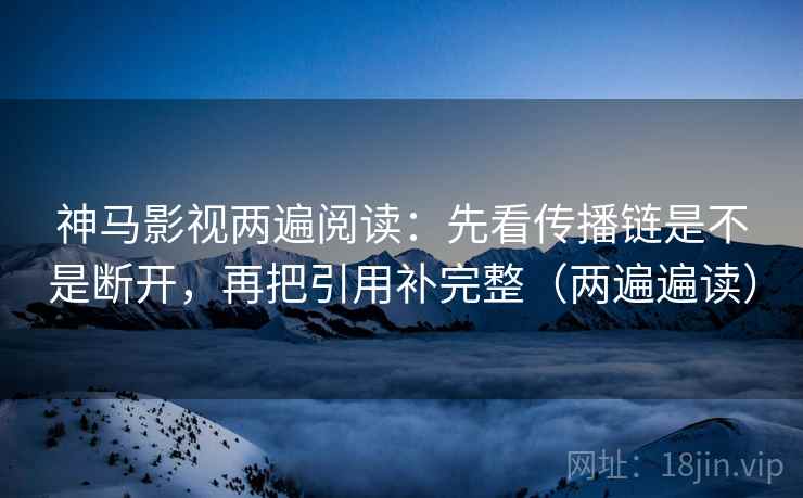 神马影视两遍阅读：先看传播链是不是断开，再把引用补完整（两遍遍读）