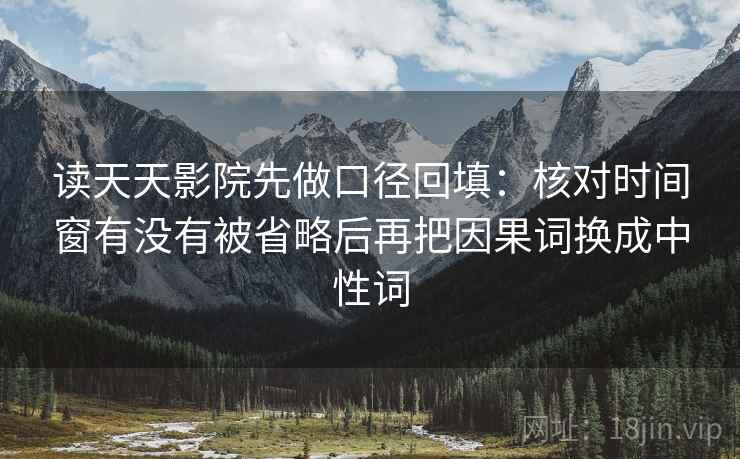 读天天影院先做口径回填：核对时间窗有没有被省略后再把因果词换成中性词