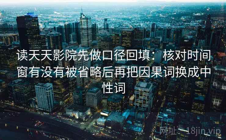 读天天影院先做口径回填：核对时间窗有没有被省略后再把因果词换成中性词