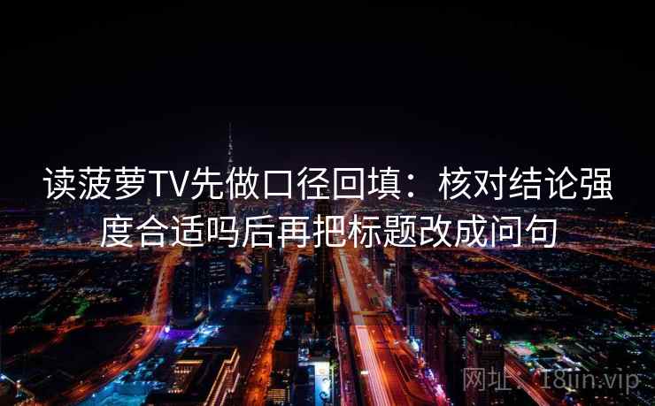 读菠萝TV先做口径回填：核对结论强度合适吗后再把标题改成问句