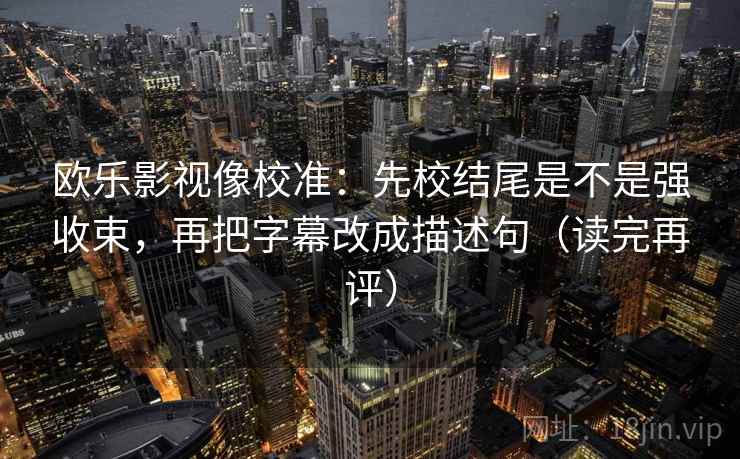 欧乐影视像校准：先校结尾是不是强收束，再把字幕改成描述句（读完再评）