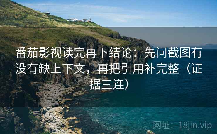 番茄影视读完再下结论：先问截图有没有缺上下文，再把引用补完整（证据三连）