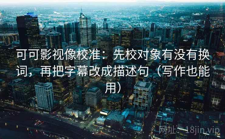 可可影视像校准：先校对象有没有换词，再把字幕改成描述句（写作也能用）