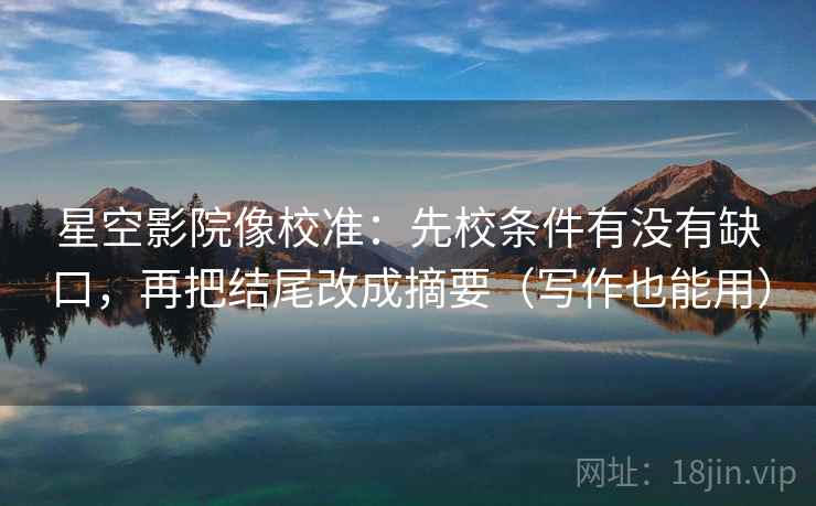星空影院像校准：先校条件有没有缺口，再把结尾改成摘要（写作也能用）