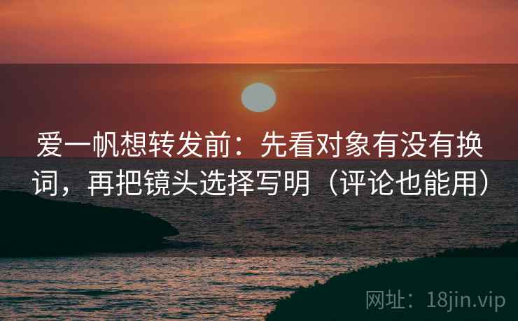 爱一帆想转发前：先看对象有没有换词，再把镜头选择写明（评论也能用）