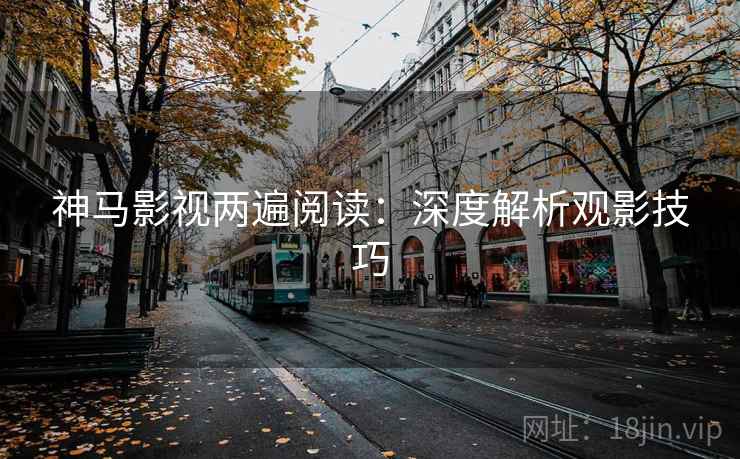 神马影视两遍阅读：深度解析观影技巧