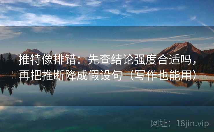 推特像排错：先查结论强度合适吗，再把推断降成假设句（写作也能用）