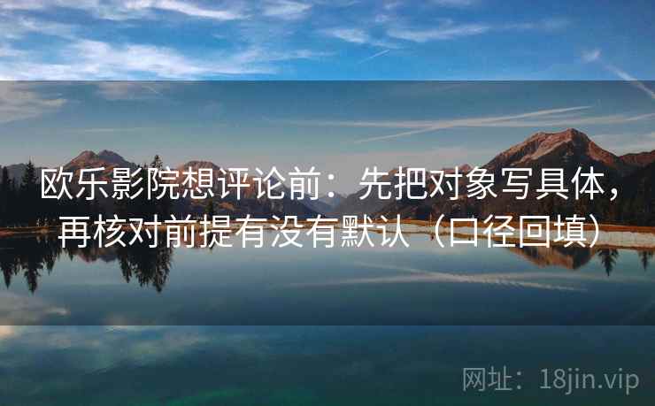 欧乐影院想评论前：先把对象写具体，再核对前提有没有默认（口径回填）