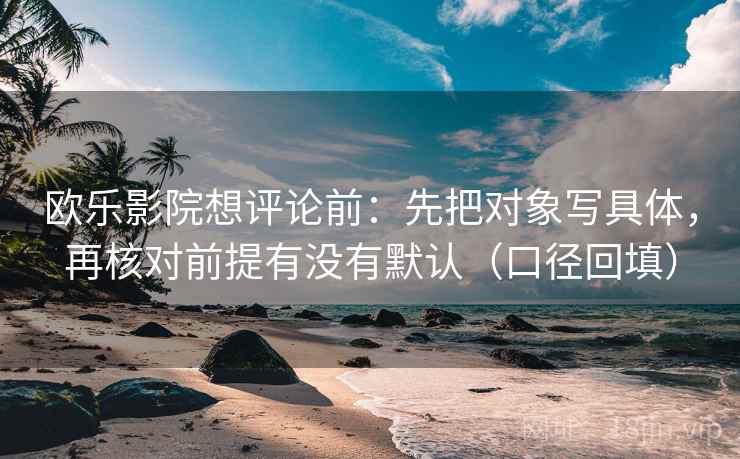 欧乐影院想评论前：先把对象写具体，再核对前提有没有默认（口径回填）