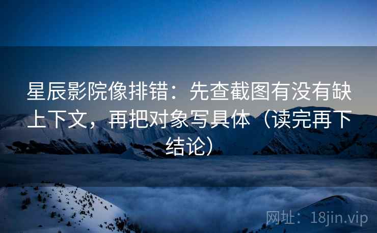 星辰影院像排错：先查截图有没有缺上下文，再把对象写具体（读完再下结论）